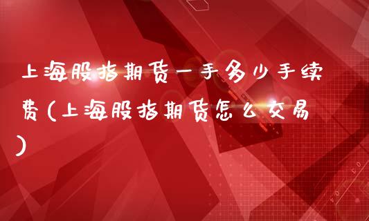 上海股指期货一手多少手续费(上海股指期货怎么交易)_https://www.zghnxxa.com_期货直播室_第1张