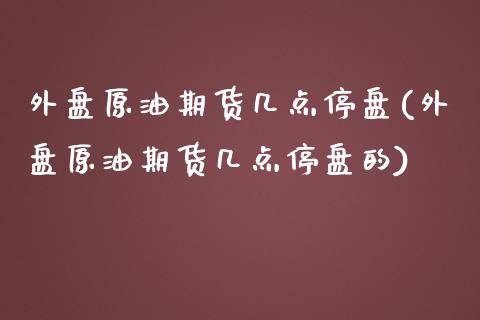 外盘原油期货几点停盘(外盘原油期货几点停盘的)_期货直播室_第1张_期货直播室 外盘原油期货几点停盘(外盘原油期货几点停盘的)_https://www.zghnxxa.com_期货直播室_第1张