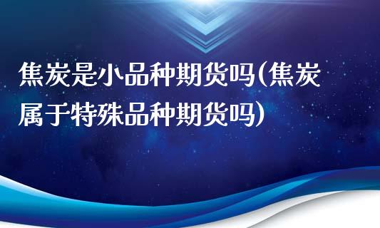 焦炭是小品种期货吗(焦炭属于特殊品种期货吗)_https://www.zghnxxa.com_黄金期货_第1张