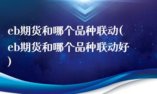 eb期货和哪个品种联动(eb期货和哪个品种联动好)_国际期货_第1张_期货直播室 eb期货和哪个品种联动(eb期货和哪个品种联动好)_https://www.zghnxxa.com_国际期货_第1张