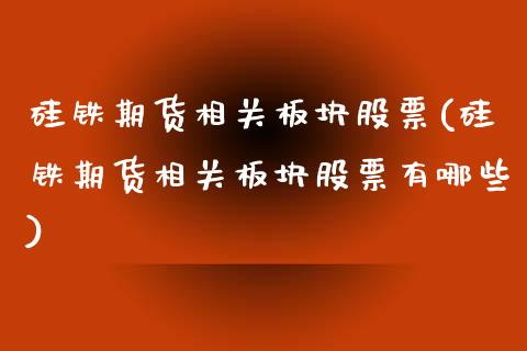 硅铁期货相关板块股票(硅铁期货相关板块股票有哪些)_https://www.zghnxxa.com_期货直播室_第1张
