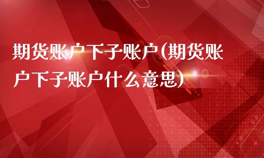 期货账户下子账户(期货账户下子账户什么意思)_https://www.zghnxxa.com_国际期货_第1张