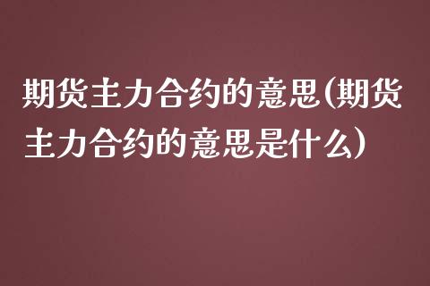 期货主力合约的意思(期货主力合约的意思是什么)_期货直播室_第1张_期货直播室 期货主力合约的意思(期货主力合约的意思是什么)_https://www.zghnxxa.com_期货直播室_第1张