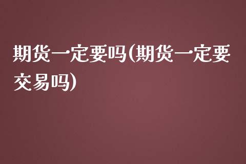 期货一定要吗(期货一定要交易吗)_https://www.zghnxxa.com_黄金期货_第1张