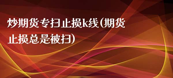 炒期货专扫止损k线(期货止损总是被扫)_内盘期货_第1张_期货直播室 炒期货专扫止损k线(期货止损总是被扫)_https://www.zghnxxa.com_内盘期货_第1张
