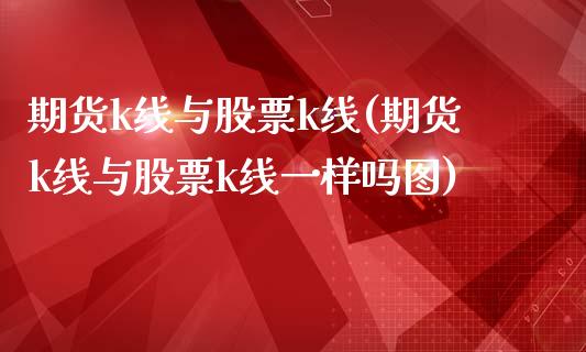 期货k线与股票k线(期货k线与股票k线一样吗图)_内盘期货_第1张_期货直播室 期货k线与股票k线(期货k线与股票k线一样吗图)_https://www.zghnxxa.com_内盘期货_第1张