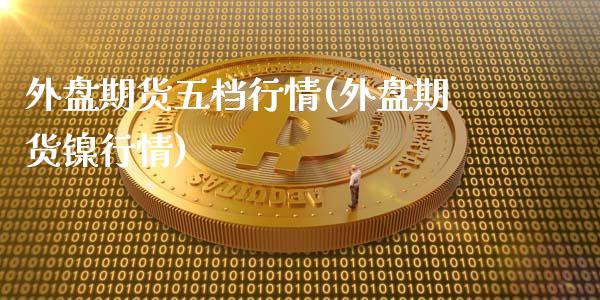 外盘期货五档行情(外盘期货镍行情)_https://www.zghnxxa.com_内盘期货_第1张