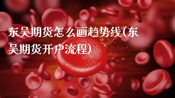 东吴期货怎么画趋势线(东吴期货开户流程)_https://www.zghnxxa.com_黄金期货_第1张