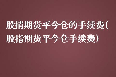 股捎期货平今仓的手续费(股指期货平今仓手续费)_https://www.zghnxxa.com_黄金期货_第1张