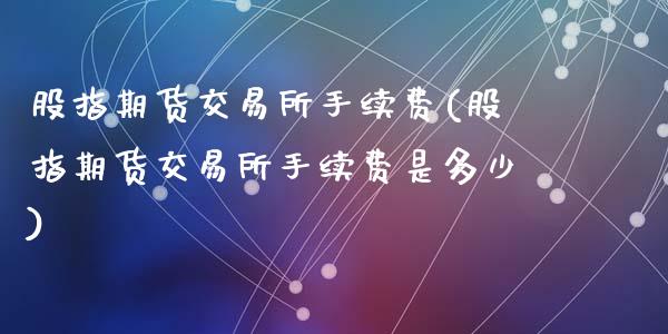 股指期货交易所手续费(股指期货交易所手续费是多少)_https://www.zghnxxa.com_期货直播室_第1张