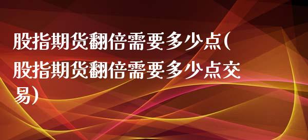 股指期货翻倍需要多少点(股指期货翻倍需要多少点交易)_https://www.zghnxxa.com_期货直播室_第1张