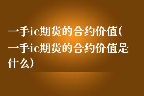 一手ic期货的合约价值(一手ic期货的合约价值是什么)_https://www.zghnxxa.com_内盘期货_第1张