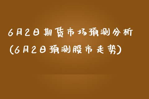 6月2日期货市场预测分析(6月2日预测股市走势)_https://www.zghnxxa.com_国际期货_第1张