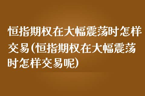 恒指期权在大幅震荡时怎样交易(恒指期权在大幅震荡时怎样交易呢)_国际期货_第1张_期货直播室 恒指期权在大幅震荡时怎样交易(恒指期权在大幅震荡时怎样交易呢)_https://www.zghnxxa.com_国际期货_第1张