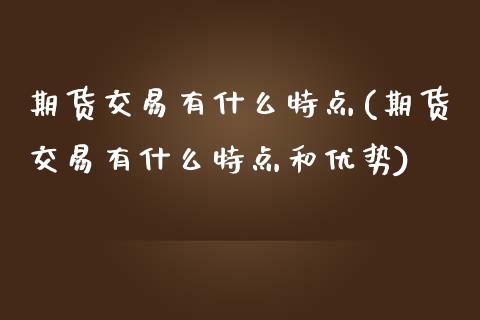 期货交易有什么特点(期货交易有什么特点和优势)_https://www.zghnxxa.com_期货直播室_第1张