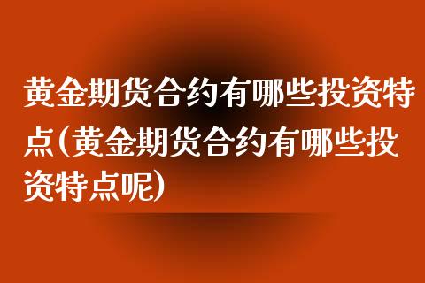 黄金期货合约有哪些投资特点(黄金期货合约有哪些投资特点呢)_https://www.zghnxxa.com_内盘期货_第1张