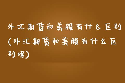 外汇期货和美股有什么区别(外汇期货和美股有什么区别呢)_https://www.zghnxxa.com_国际期货_第1张