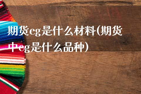 期货eg是什么材料(期货中eg是什么品种)_https://www.zghnxxa.com_黄金期货_第1张