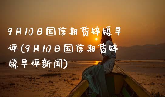 9月10日国信期货锌镍早评(9月10日国信期货锌镍早评新闻)_https://www.zghnxxa.com_期货直播室_第1张