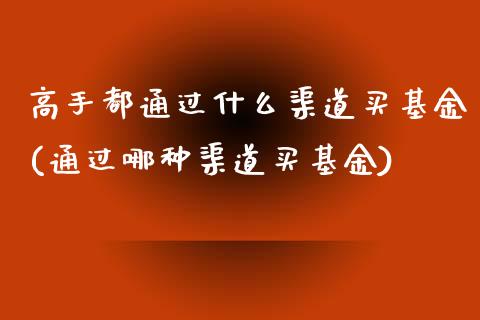 高手都通过什么渠道买基金(通过哪种渠道买基金)_https://www.zghnxxa.com_期货直播室_第1张