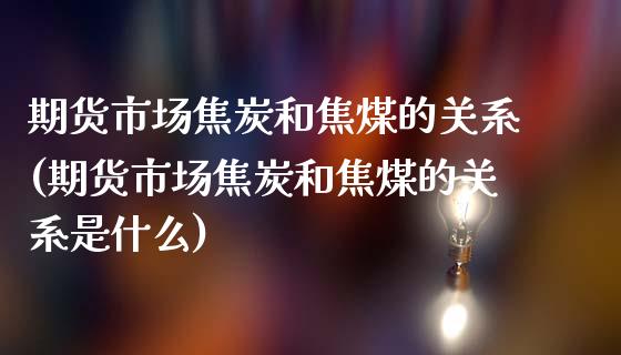 期货市场焦炭和焦煤的关系(期货市场焦炭和焦煤的关系是什么)_https://www.zghnxxa.com_黄金期货_第1张