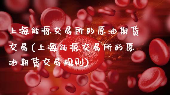 上海能源交易所的原油期货交易(上海能源交易所的原油期货交易规则)_https://www.zghnxxa.com_期货直播室_第1张