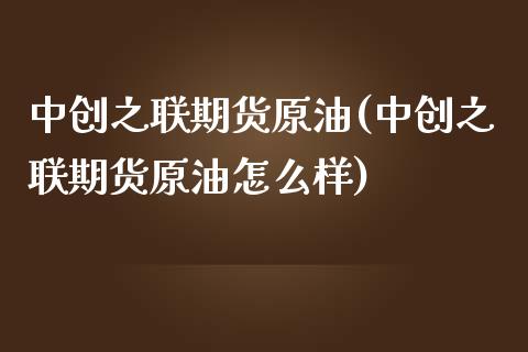 中创之联期货原油(中创之联期货原油怎么样)_内盘期货_第1张_期货直播室 中创之联期货原油(中创之联期货原油怎么样)_https://www.zghnxxa.com_内盘期货_第1张