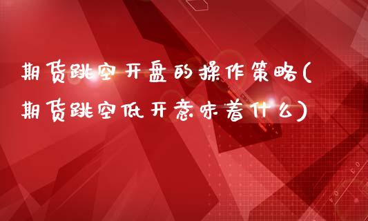 期货跳空开盘的操作策略(期货跳空低开意味着什么)_黄金期货_第1张_期货直播室 期货跳空开盘的操作策略(期货跳空低开意味着什么)_https://www.zghnxxa.com_黄金期货_第1张