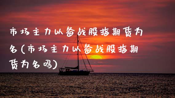 市场主力以备战股指期货为名(市场主力以备战股指期货为名吗)_https://www.zghnxxa.com_国际期货_第1张