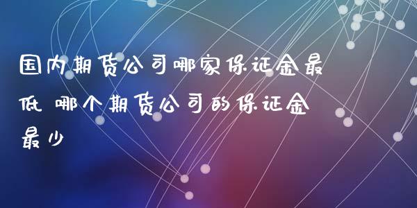 国内期货公司哪家保证金最低 哪个期货公司的保证金最少_https://www.zghnxxa.com_黄金期货_第1张