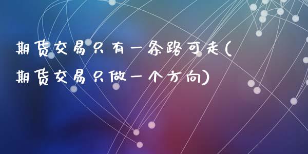 期货交易只有一条路可走(期货交易只做一个方向)_https://www.zghnxxa.com_期货直播室_第1张