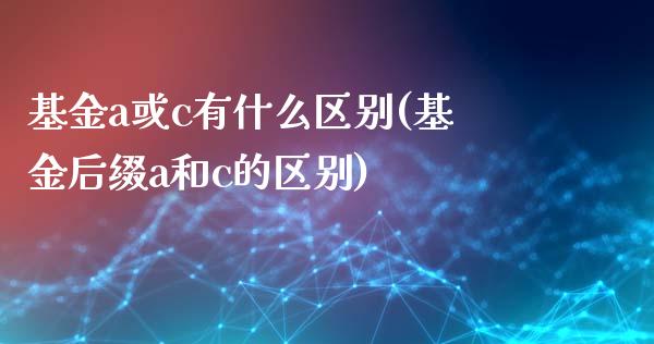 基金a或c有什么区别(基金后缀a和c的区别)_内盘期货_第1张_期货直播室 基金a或c有什么区别(基金后缀a和c的区别)_https://www.zghnxxa.com_内盘期货_第1张
