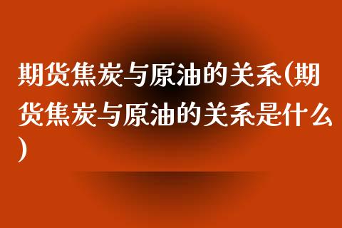 期货焦炭与原油的关系(期货焦炭与原油的关系是什么)_https://www.zghnxxa.com_黄金期货_第1张