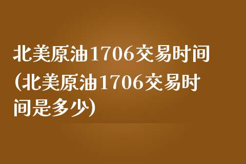 北美原油1706交易时间(北美原油1706交易时间是多少)_https://www.zghnxxa.com_期货直播室_第1张