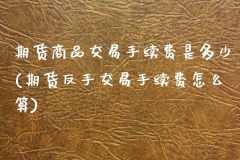 期货商品交易手续费是多少(期货反手交易手续费怎么算)_国际期货_第1张_期货直播室 期货商品交易手续费是多少(期货反手交易手续费怎么算)_https://www.zghnxxa.com_国际期货_第1张