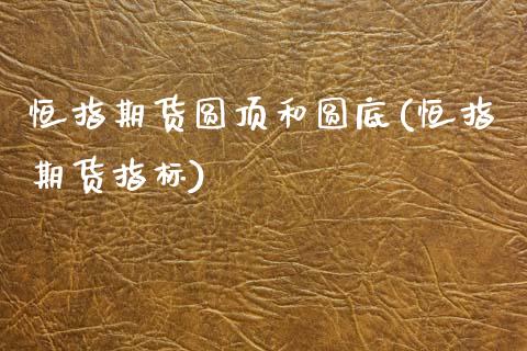 恒指期货圆顶和圆底(恒指期货指标)_https://www.zghnxxa.com_国际期货_第1张