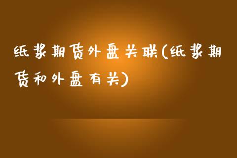 纸浆期货外盘关联(纸浆期货和外盘有关)_https://www.zghnxxa.com_内盘期货_第1张