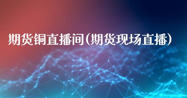 期货铜直播间(期货现场直播)_期货直播室_第1张_期货直播室 期货铜直播间(期货现场直播)_https://www.zghnxxa.com_期货直播室_第1张