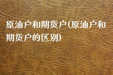 原油户和期货户(原油户和期货户的区别)_黄金期货_第1张_期货直播室 原油户和期货户(原油户和期货户的区别)_https://www.zghnxxa.com_黄金期货_第1张