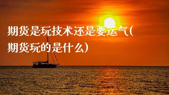 期货是玩技术还是要运气(期货玩的是什么)_https://www.zghnxxa.com_内盘期货_第1张