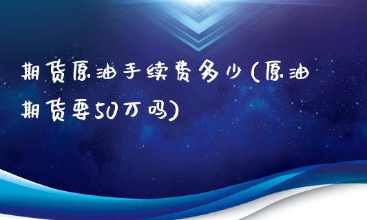 期货原油手续费多少(原油期货要50万吗)_https://www.zghnxxa.com_黄金期货_第1张