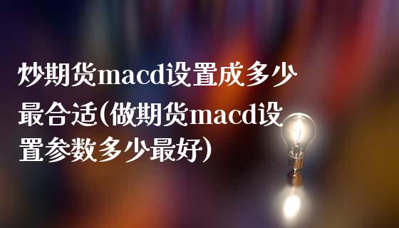 炒期货macd设置成多少最合适(做期货macd设置参数多少最好)_https://www.zghnxxa.com_期货直播室_第1张