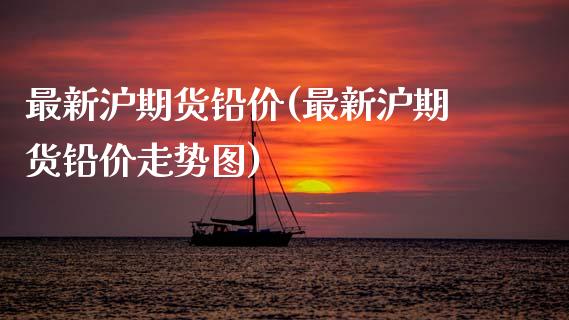 最新沪期货铅价(最新沪期货铅价走势图)_https://www.zghnxxa.com_内盘期货_第1张