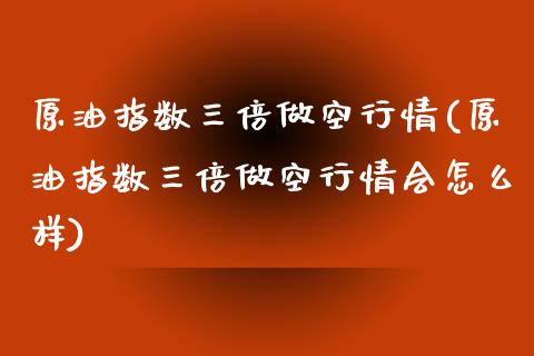 原油指数三倍做空行情(原油指数三倍做空行情会怎么样)_国际期货_第1张_期货直播室 原油指数三倍做空行情(原油指数三倍做空行情会怎么样)_https://www.zghnxxa.com_国际期货_第1张