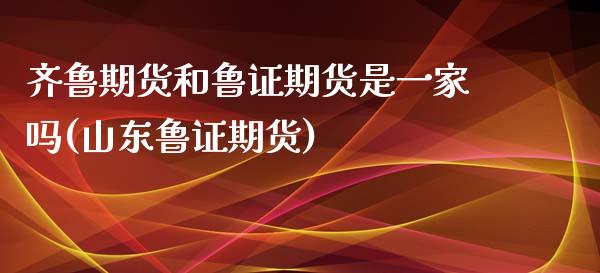 齐鲁期货和鲁证期货是一家吗(山东鲁证期货)_https://www.zghnxxa.com_期货直播室_第1张