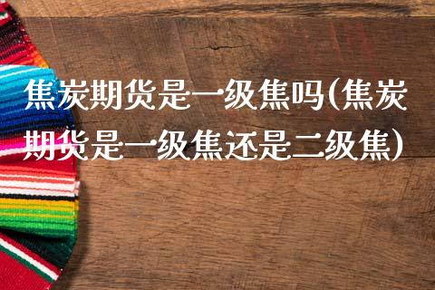 焦炭期货是一级焦吗(焦炭期货是一级焦还是二级焦)_https://www.zghnxxa.com_期货直播室_第1张