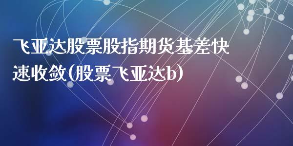 飞亚达股票股指期货基差快速收敛(股票飞亚达b)_https://www.zghnxxa.com_国际期货_第1张