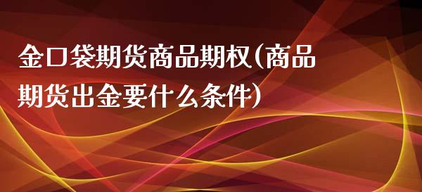 金口袋期货商品期权(商品期货出金要什么条件)_https://www.zghnxxa.com_期货直播室_第1张