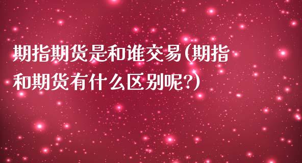 期指期货是和谁交易(期指和期货有什么区别呢?)_https://www.zghnxxa.com_内盘期货_第1张
