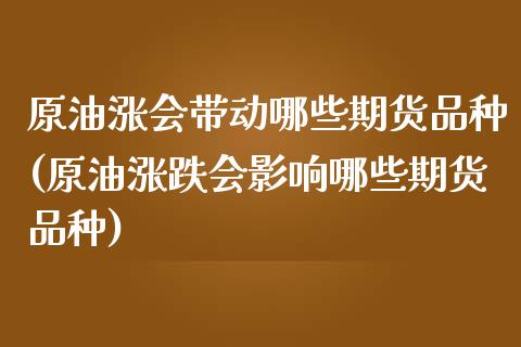 原油涨会带动哪些期货品种(原油涨跌会影响哪些期货品种)_内盘期货_第1张_期货直播室 原油涨会带动哪些期货品种(原油涨跌会影响哪些期货品种)_https://www.zghnxxa.com_内盘期货_第1张
